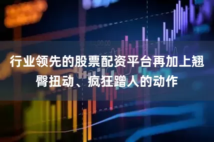 行业领先的股票配资平台再加上翘臀扭动、疯狂蹭人的动作