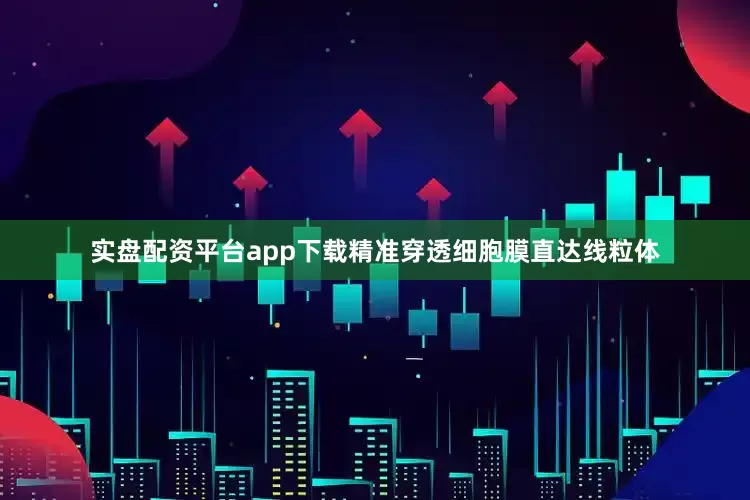 实盘配资平台app下载精准穿透细胞膜直达线粒体