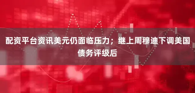 配资平台资讯美元仍面临压力；继上周穆迪下调美国债务评级后