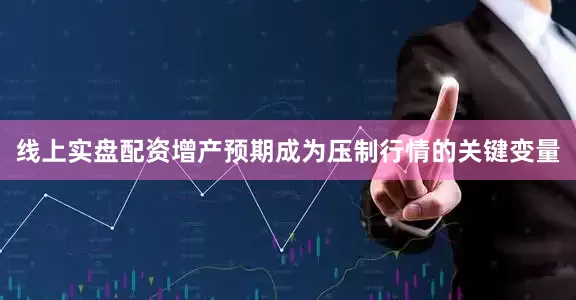 线上实盘配资增产预期成为压制行情的关键变量