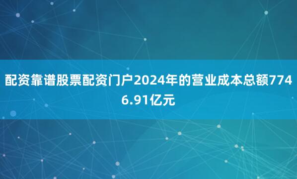 配资靠谱股票配资门户2024年的营业成本总额7746.91亿元