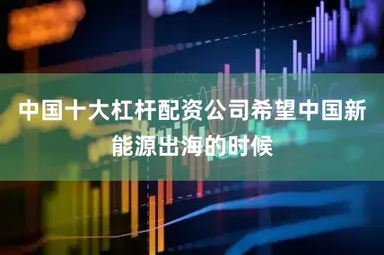 中国十大杠杆配资公司希望中国新能源出海的时候