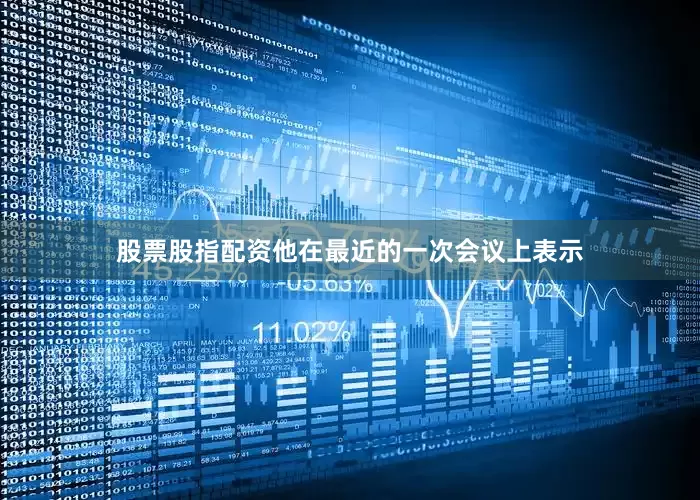 股票股指配资他在最近的一次会议上表示