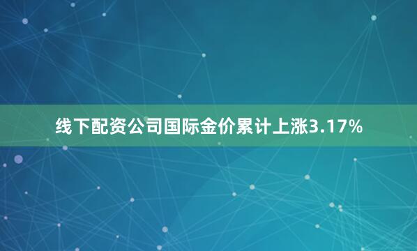 线下配资公司国际金价累计上涨3.17%