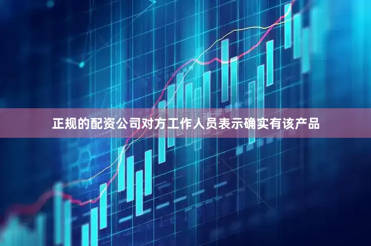 正规的配资公司对方工作人员表示确实有该产品
