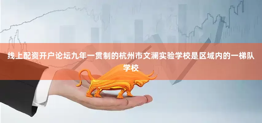 线上配资开户论坛九年一贯制的杭州市文澜实验学校是区域内的一梯队学校