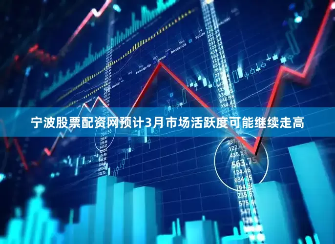 宁波股票配资网预计3月市场活跃度可能继续走高