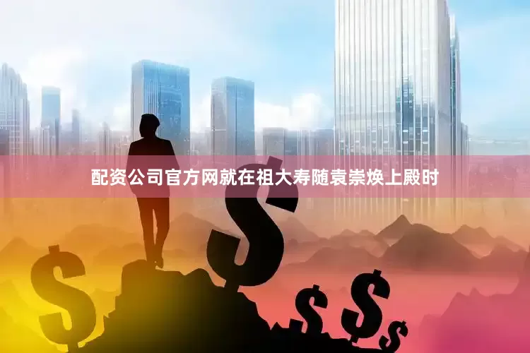 配资公司官方网就在祖大寿随袁崇焕上殿时