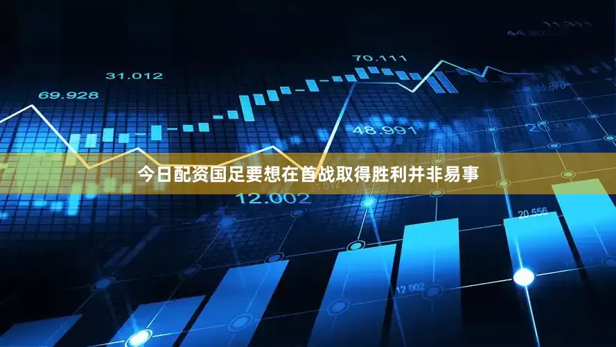 今日配资国足要想在首战取得胜利并非易事
