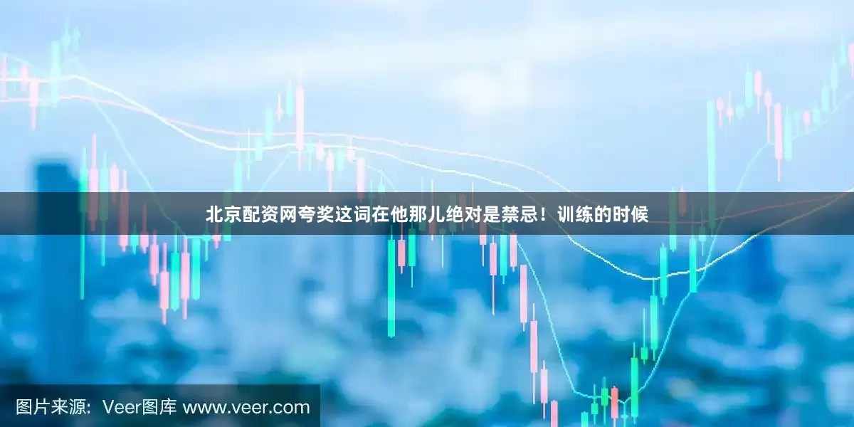 北京配资网夸奖这词在他那儿绝对是禁忌！训练的时候