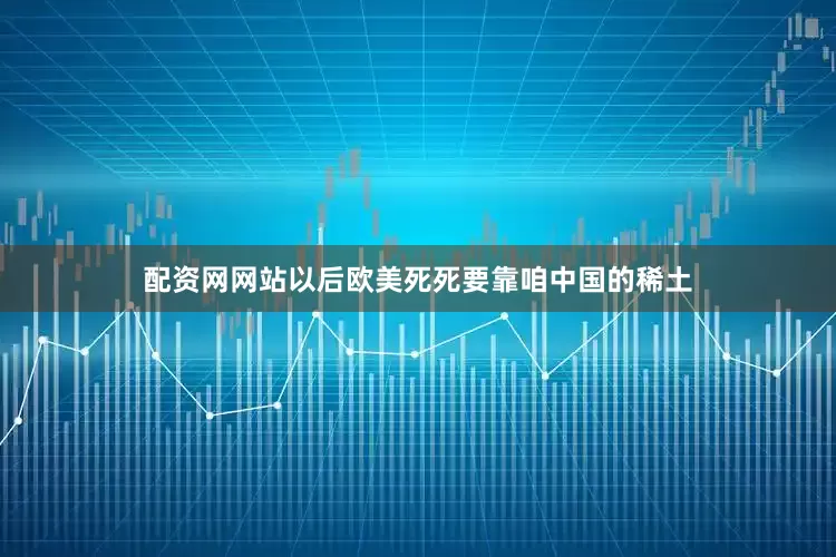配资网网站以后欧美死死要靠咱中国的稀土