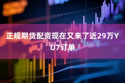 正规期货配资现在又来了近29万YU7订单