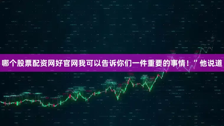 哪个股票配资网好官网我可以告诉你们一件重要的事情！”他说道