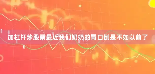 加杠杆炒股票最近我们奶奶的胃口倒是不如以前了