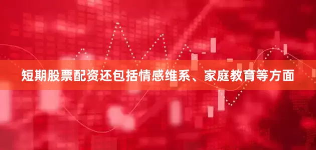 短期股票配资还包括情感维系、家庭教育等方面