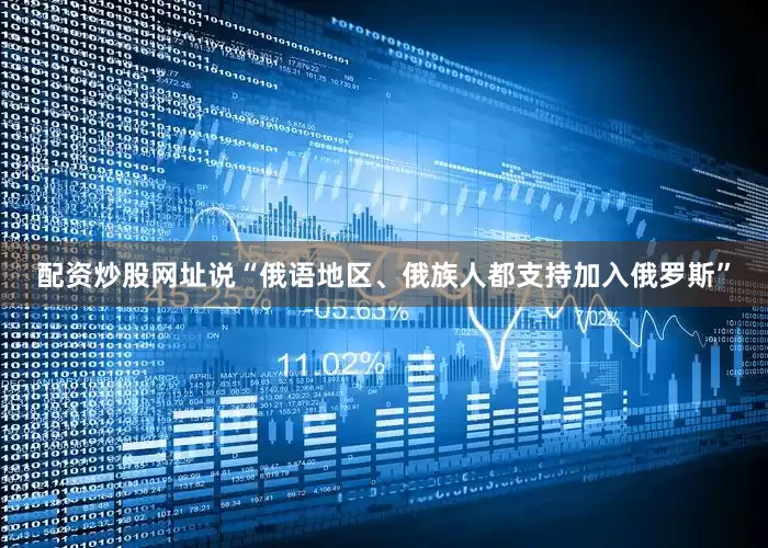配资炒股网址说“俄语地区、俄族人都支持加入俄罗斯”