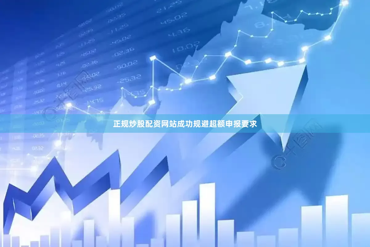 正规炒股配资网站成功规避超额申报要求