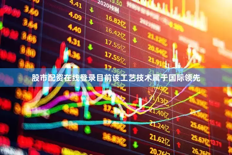股市配资在线登录目前该工艺技术属于国际领先