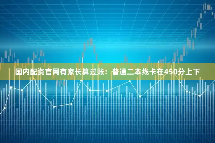 国内配资官网有家长算过账：普通二本线卡在450分上下