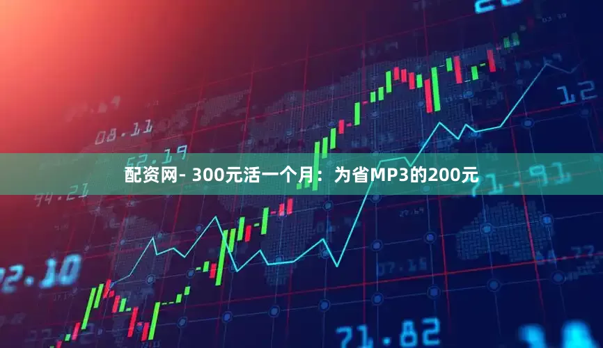 配资网- 300元活一个月：为省MP3的200元