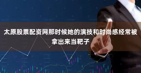 太原股票配资网那时候她的演技和时尚感经常被拿出来当靶子