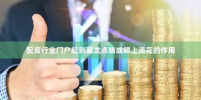 配资行业门户起到画龙点睛或锦上添花的作用