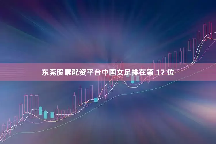 东莞股票配资平台中国女足排在第 17 位