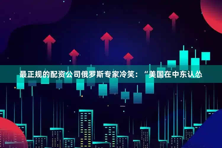 最正规的配资公司俄罗斯专家冷笑：“美国在中东认怂