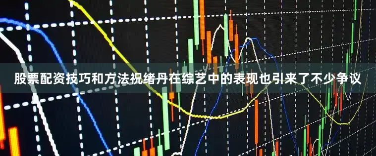 股票配资技巧和方法祝绪丹在综艺中的表现也引来了不少争议