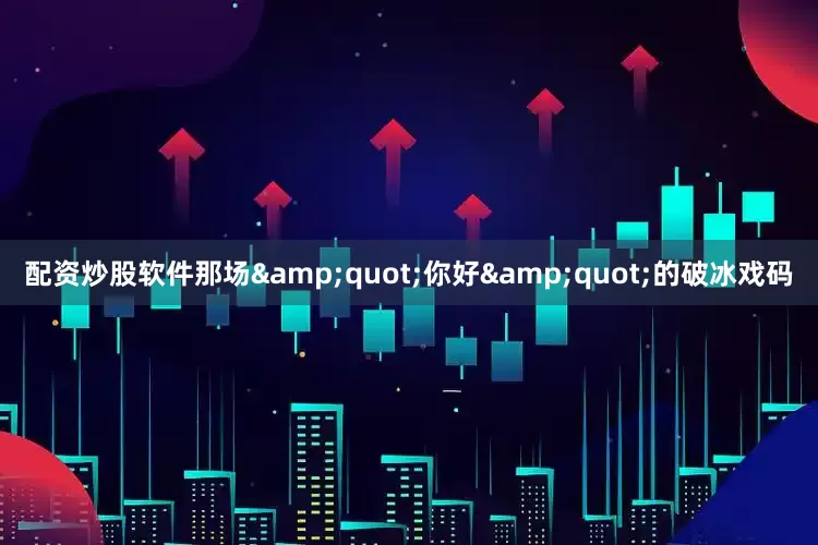 配资炒股软件那场&quot;你好&quot;的破冰戏码