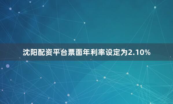 沈阳配资平台票面年利率设定为2.10%