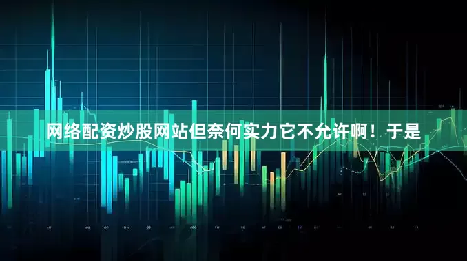 网络配资炒股网站但奈何实力它不允许啊！于是