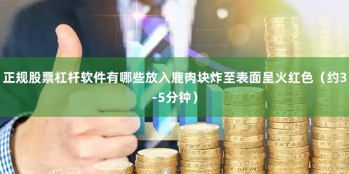 正规股票杠杆软件有哪些放入鹿肉块炸至表面呈火红色（约3-5分钟）