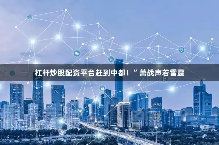 杠杆炒股配资平台赶到中都！”萧战声若雷霆