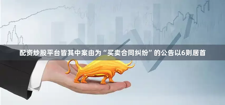 配资炒股平台皆其中案由为“买卖合同纠纷”的公告以6则居首