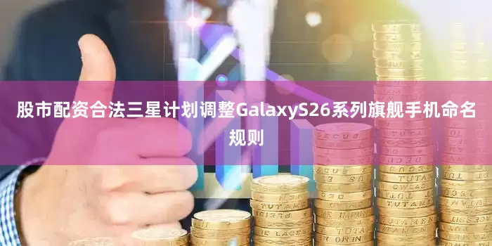股市配资合法三星计划调整GalaxyS26系列旗舰手机命名规则