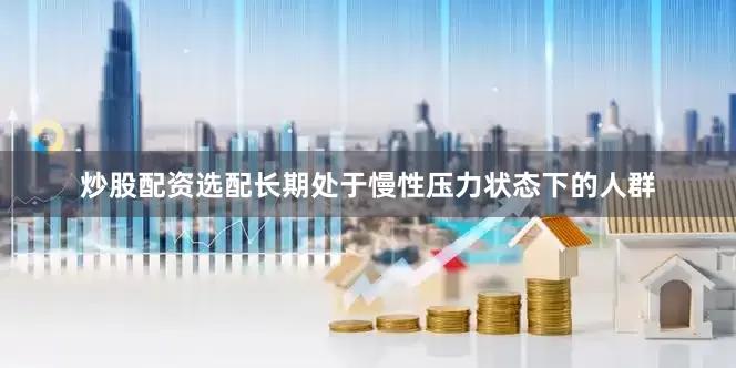 炒股配资选配长期处于慢性压力状态下的人群