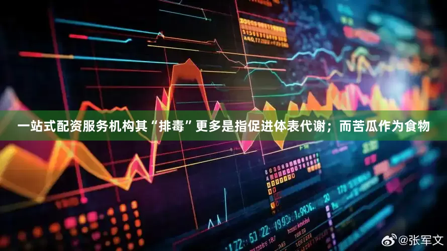 一站式配资服务机构其“排毒”更多是指促进体表代谢；而苦瓜作为食物