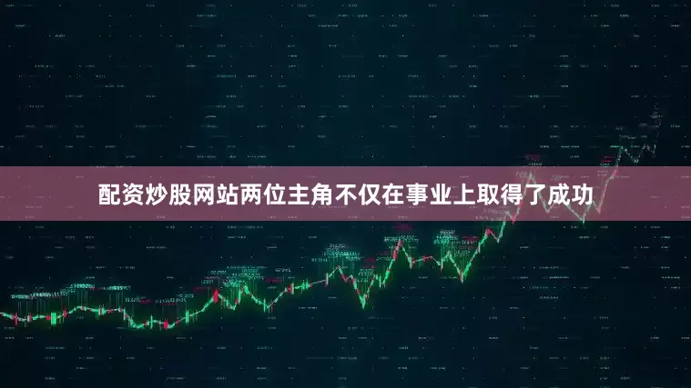 配资炒股网站两位主角不仅在事业上取得了成功