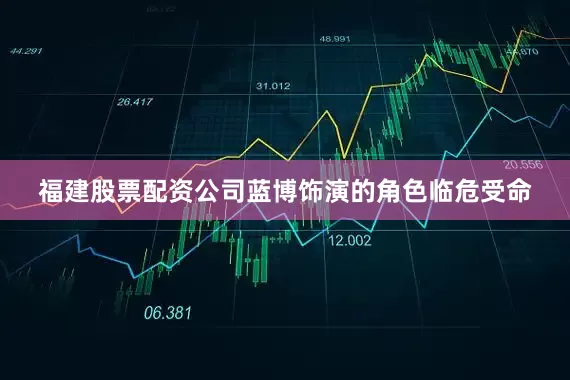 福建股票配资公司蓝博饰演的角色临危受命