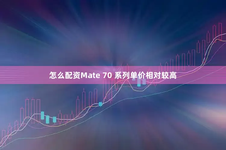 怎么配资Mate 70 系列单价相对较高