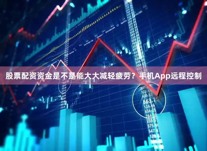 股票配资资金是不是能大大减轻疲劳？手机App远程控制