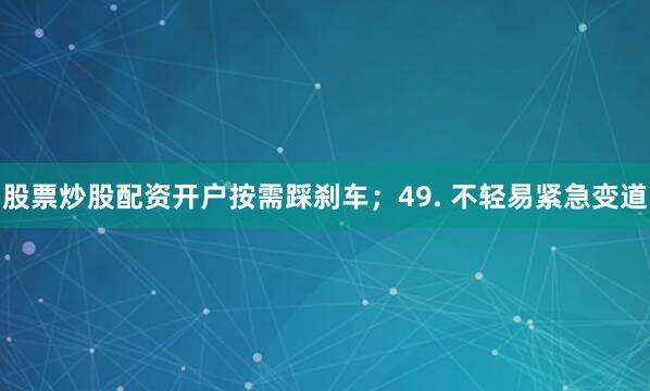 股票炒股配资开户按需踩刹车；49. 不轻易紧急变道