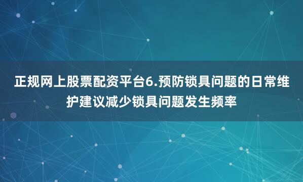 正规网上股票配资平台6.预防锁具问题的日常维护建议减少锁具问题发生频率