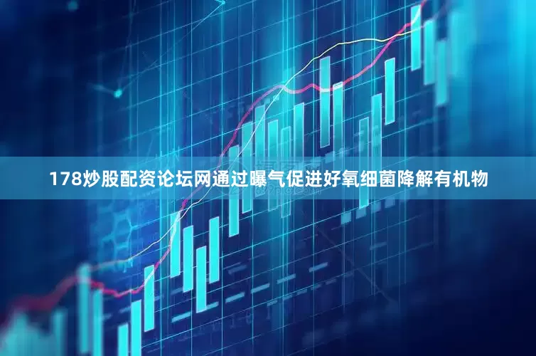 178炒股配资论坛网通过曝气促进好氧细菌降解有机物