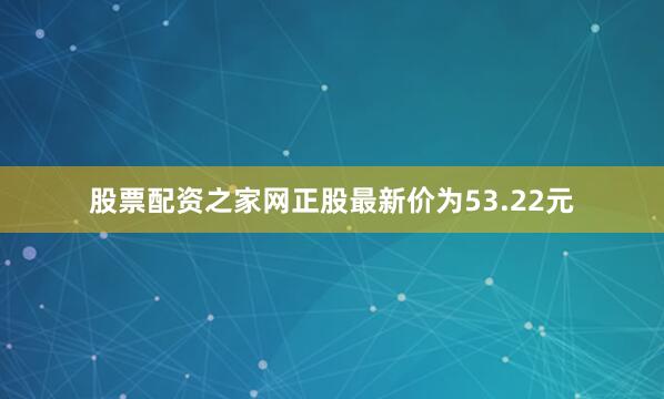 股票配资之家网正股最新价为53.22元