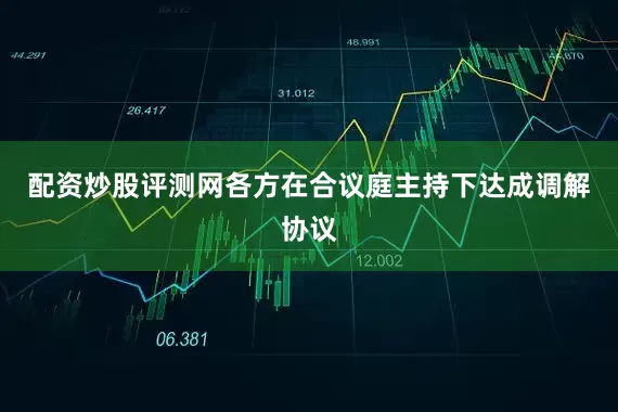 配资炒股评测网各方在合议庭主持下达成调解协议