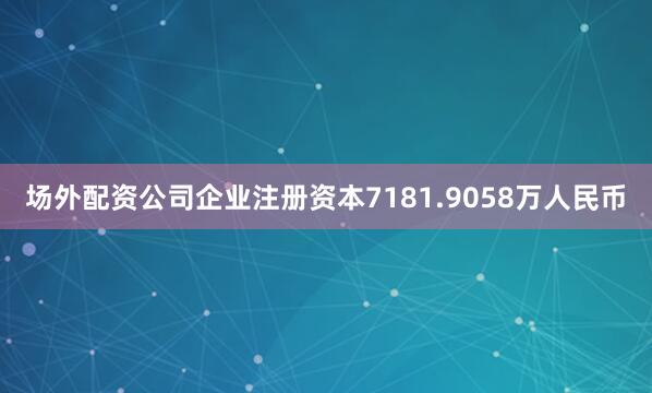 场外配资公司企业注册资本7181.9058万人民币