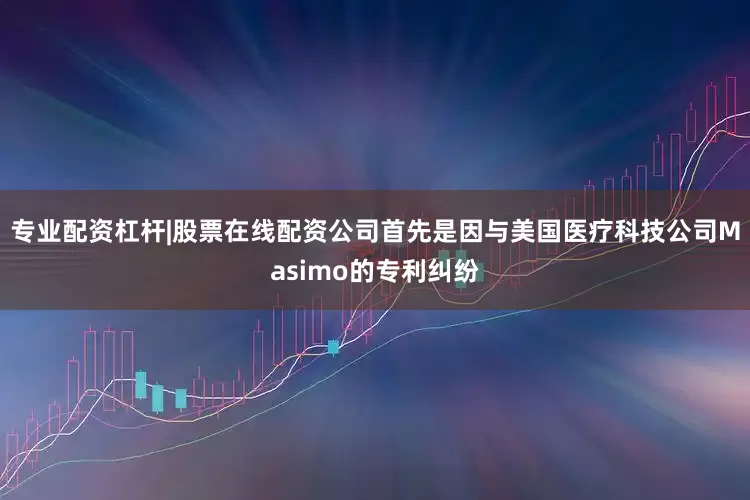 专业配资杠杆|股票在线配资公司首先是因与美国医疗科技公司Masimo的专利纠纷