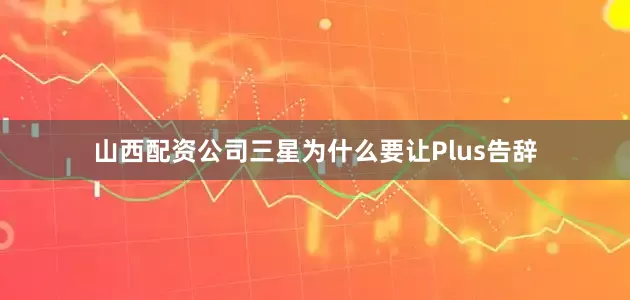 山西配资公司三星为什么要让Plus告辞